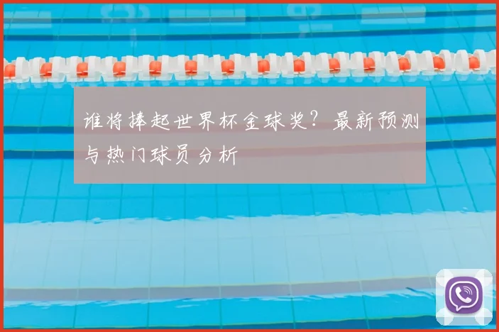 谁将捧起世界杯金球奖？最新预测与热门球员分析