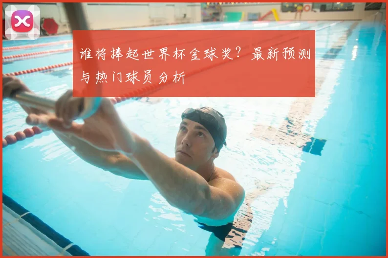 谁将捧起世界杯金球奖？最新预测与热门球员分析