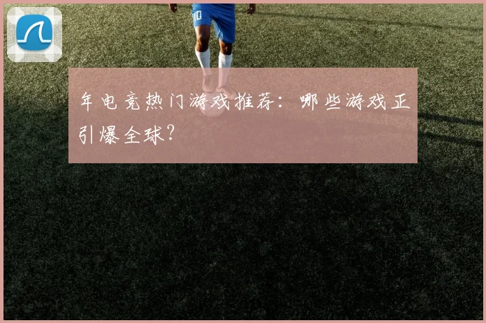 年电竞热门游戏推荐：哪些游戏正引爆全球？