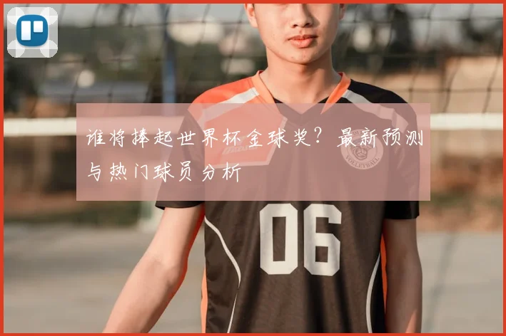 谁将捧起世界杯金球奖？最新预测与热门球员分析