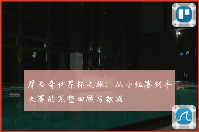摩洛哥世界杯之旅：从小组赛到半决赛的完整回顾与数据