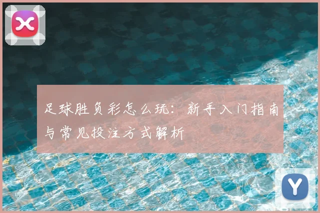 足球胜负彩怎么玩：新手入门指南与常见投注方式解析