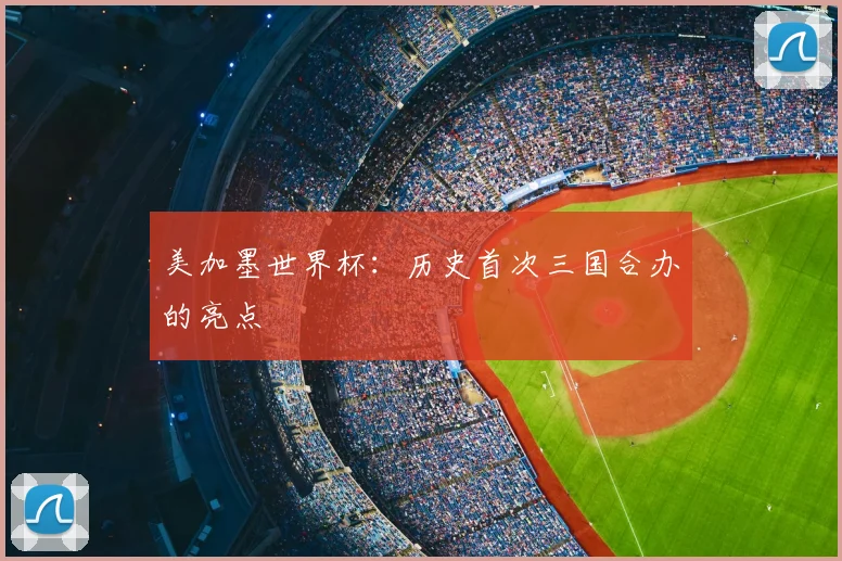 美加墨世界杯:历史首次三国合办的亮点
