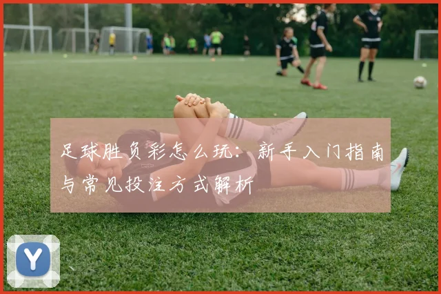 足球胜负彩怎么玩：新手入门指南与常见投注方式解析