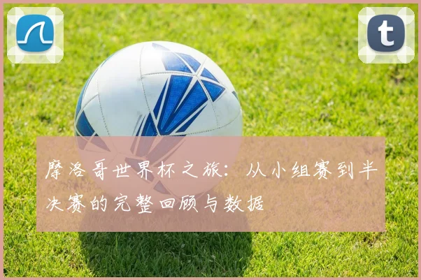 摩洛哥世界杯之旅：从小组赛到半决赛的完整回顾与数据
