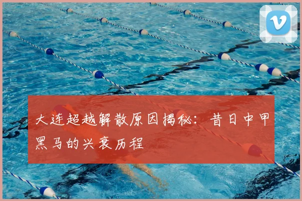 大连超越解散原因揭秘:昔日中甲黑马的兴衰历程