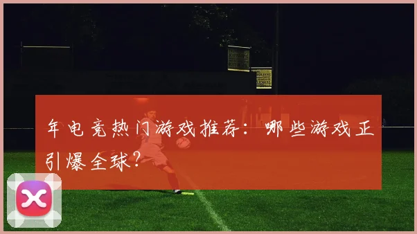 年电竞热门游戏推荐：哪些游戏正引爆全球？
