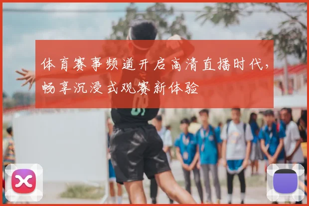 体育赛事频道开启高清直播时代,畅享沉浸式观赛新体验