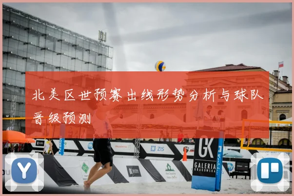北美区世预赛出线形势分析与球队晋级预测